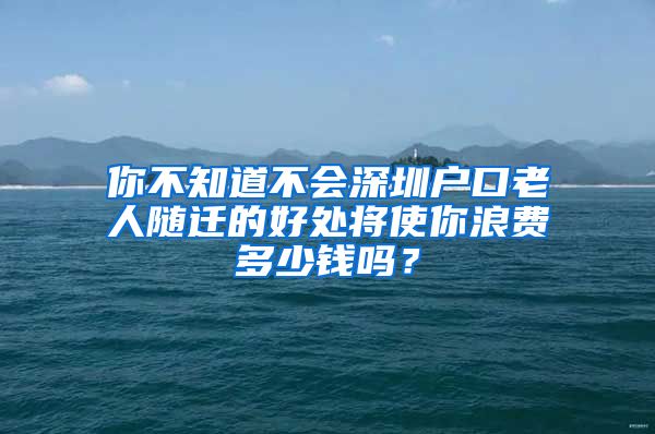 你不知道不会深圳户口老人随迁的好处将使你浪费多少钱吗？