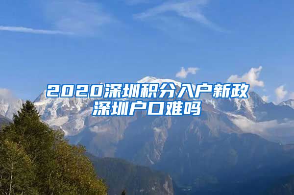 2020深圳积分入户新政深圳户口难吗