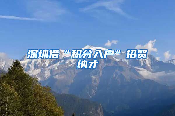 深圳借“积分入户”招贤纳才