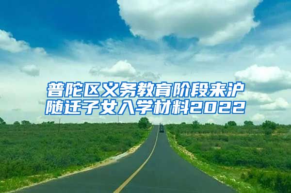 普陀区义务教育阶段来沪随迁子女入学材料2022