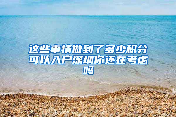 这些事情做到了多少积分可以入户深圳你还在考虑吗