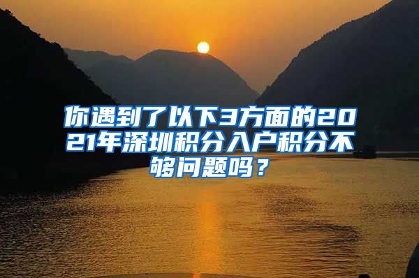 你遇到了以下3方面的2021年深圳积分入户积分不够问题吗？