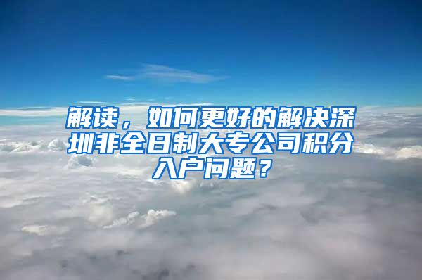 解读，如何更好的解决深圳非全日制大专公司积分入户问题？