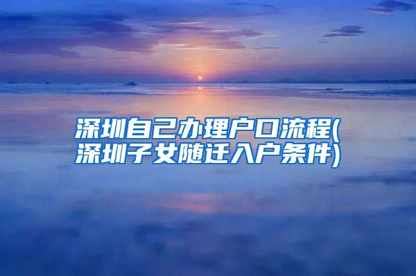 深圳自己办理户口流程(深圳子女随迁入户条件)