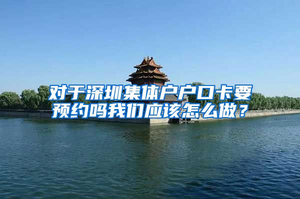 对于深圳集体户户口卡要预约吗我们应该怎么做？