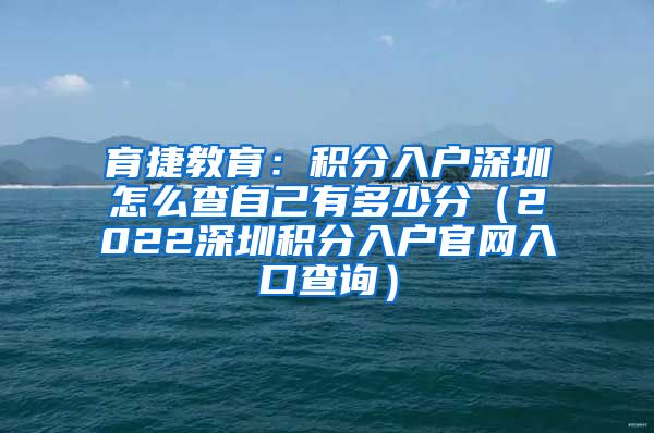 育捷教育：积分入户深圳怎么查自己有多少分（2022深圳积分入户官网入口查询）