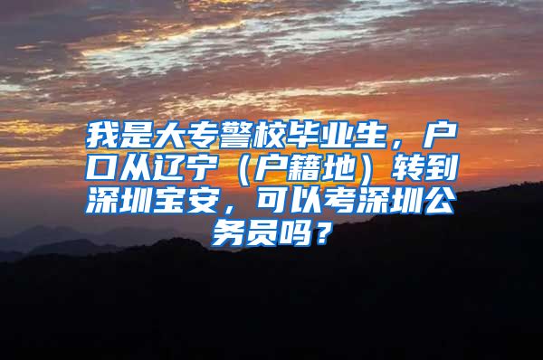 我是大专警校毕业生，户口从辽宁（户籍地）转到深圳宝安，可以考深圳公务员吗？