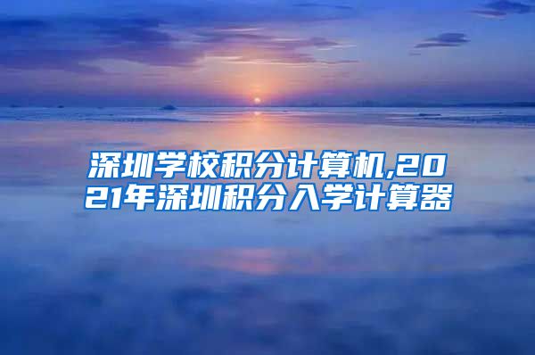 深圳学校积分计算机,2021年深圳积分入学计算器