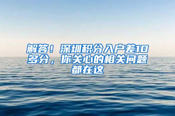 解答！深圳积分入户差10多分，你关心的相关问题都在这