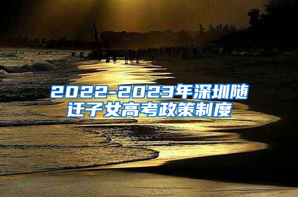 2022-2023年深圳随迁子女高考政策制度