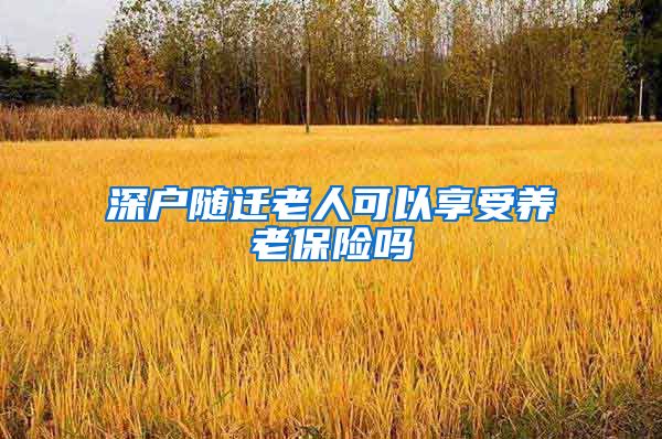 深户随迁老人可以享受养老保险吗