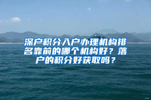 深户积分入户办理机构排名靠前的哪个机构好？落户的积分好获取吗？