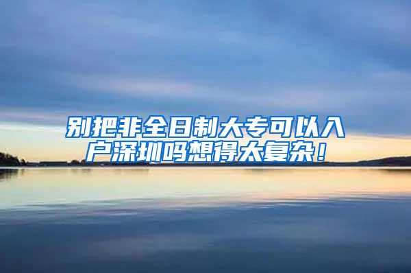 别把非全日制大专可以入户深圳吗想得太复杂！