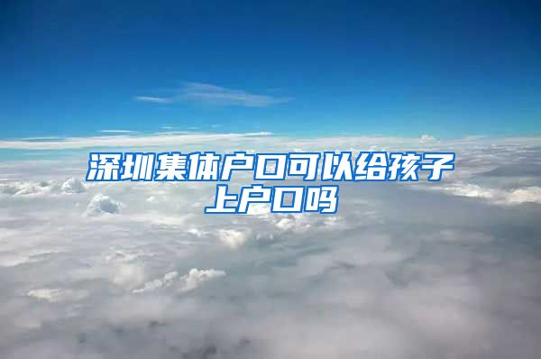 深圳集体户口可以给孩子上户口吗