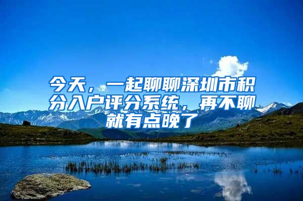 今天，一起聊聊深圳市积分入户评分系统，再不聊就有点晚了