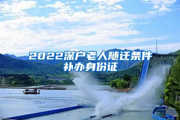 2022深户老人随迁条件补办身份证