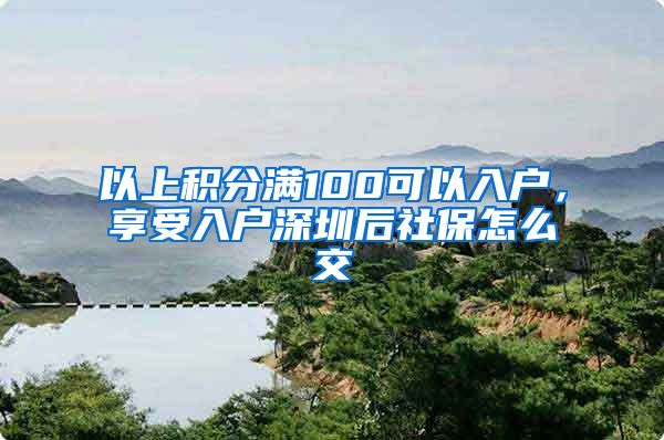 以上积分满100可以入户，享受入户深圳后社保怎么交