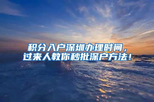 积分入户深圳办理时间，过来人教你秒批深户方法！