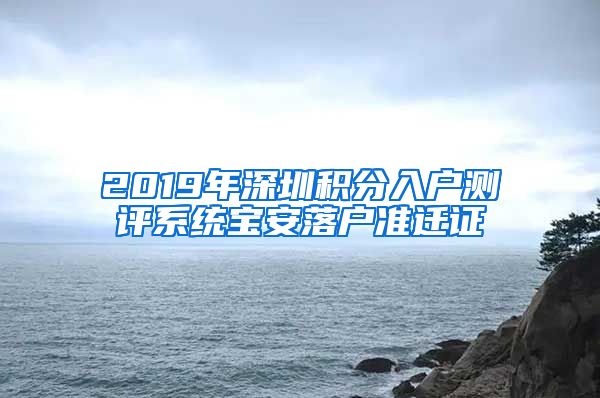 2019年深圳积分入户测评系统宝安落户准迁证