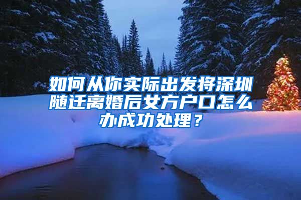 如何从你实际出发将深圳随迁离婚后女方户口怎么办成功处理？