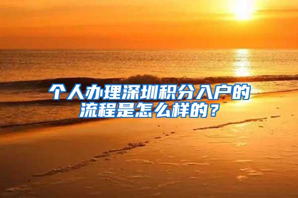 个人办理深圳积分入户的流程是怎么样的？