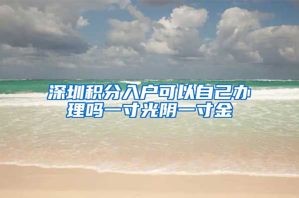 深圳积分入户可以自己办理吗一寸光阴一寸金