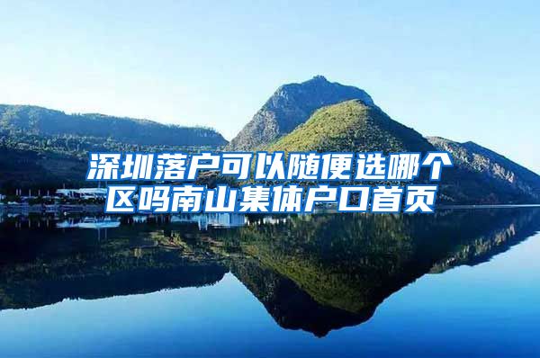 深圳落户可以随便选哪个区吗南山集体户口首页