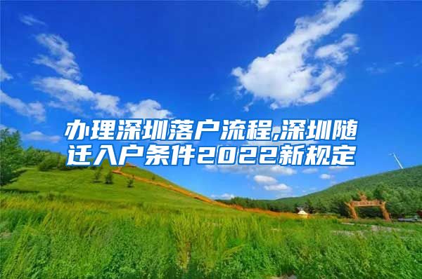 办理深圳落户流程,深圳随迁入户条件2022新规定