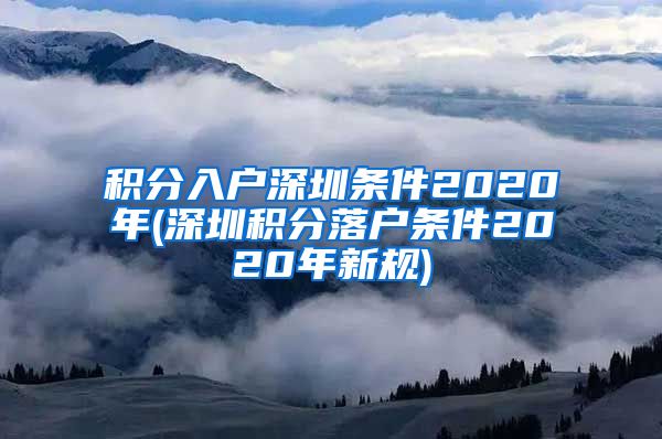 积分入户深圳条件2020年(深圳积分落户条件2020年新规)