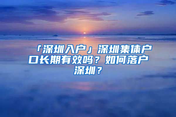 「深圳入户」深圳集体户口长期有效吗？如何落户深圳？