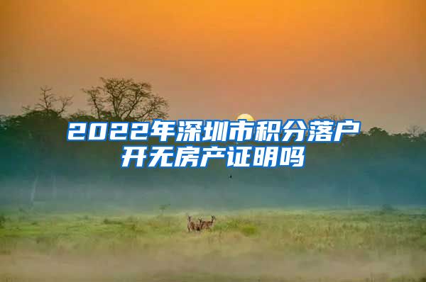 2022年深圳市积分落户开无房产证明吗