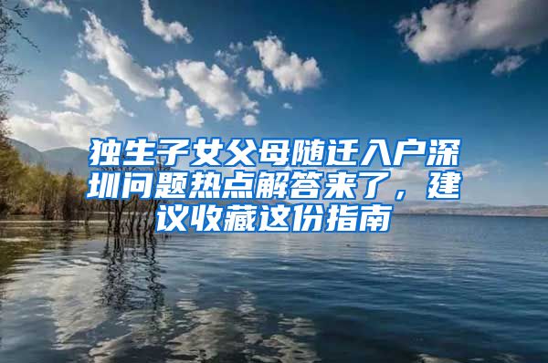 独生子女父母随迁入户深圳问题热点解答来了，建议收藏这份指南