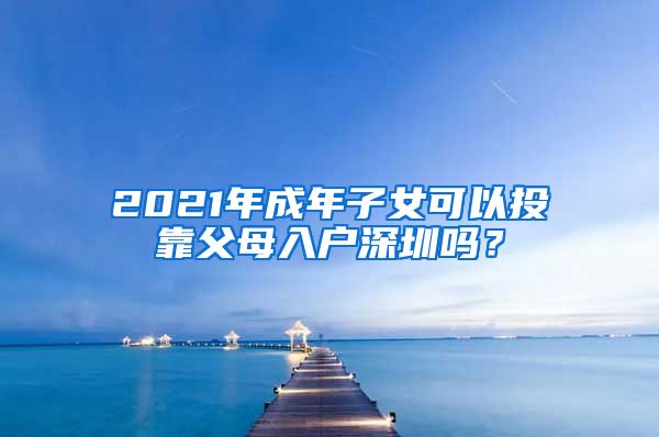 2021年成年子女可以投靠父母入户深圳吗？