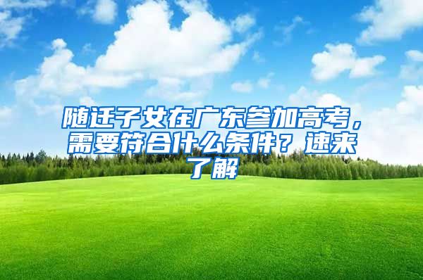 随迁子女在广东参加高考，需要符合什么条件？速来了解→