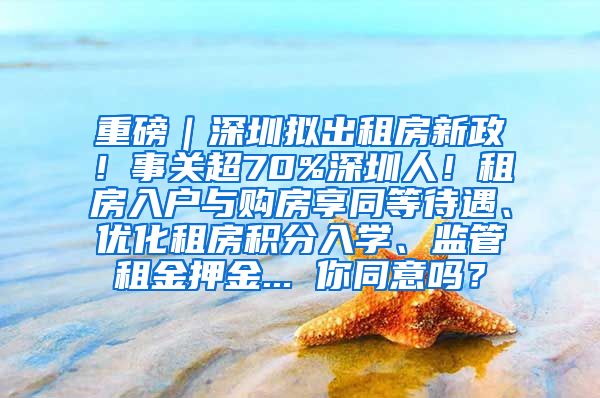 重磅｜深圳拟出租房新政！事关超70%深圳人！租房入户与购房享同等待遇、优化租房积分入学、监管租金押金... 你同意吗？