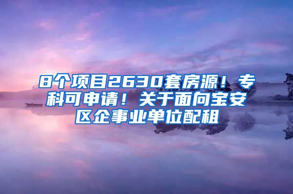 8个项目2630套房源！专科可申请！关于面向宝安区企事业单位配租