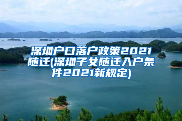 深圳户口落户政策2021随迁(深圳子女随迁入户条件2021新规定)