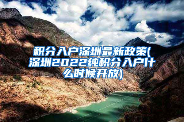 积分入户深圳最新政策(深圳2022纯积分入户什么时候开放)