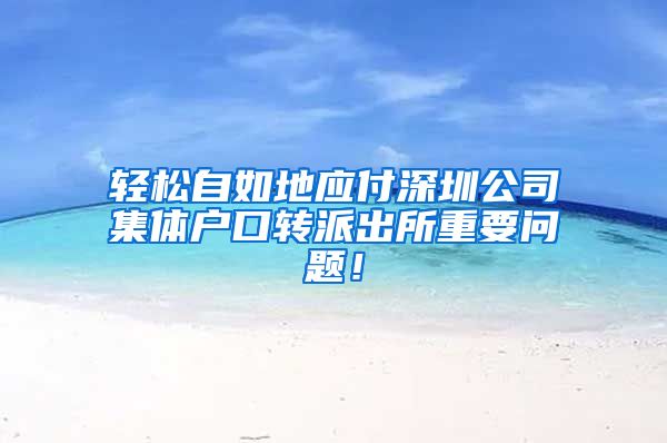 轻松自如地应付深圳公司集体户口转派出所重要问题！