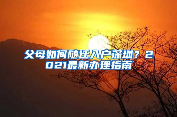 父母如何随迁入户深圳？2021最新办理指南