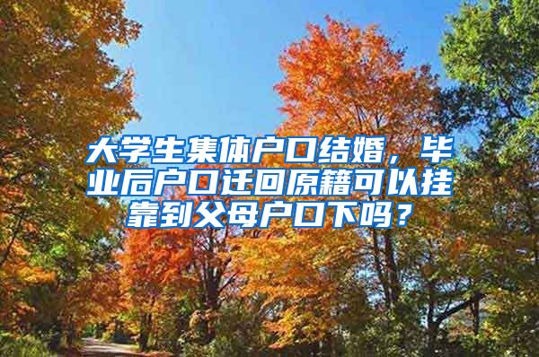 大学生集体户口结婚，毕业后户口迁回原籍可以挂靠到父母户口下吗？