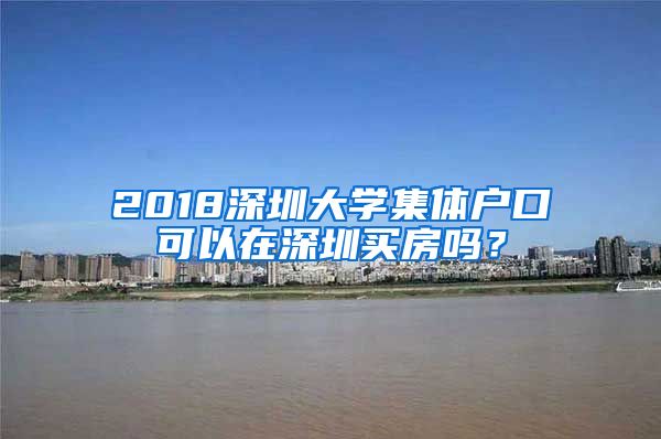 2018深圳大学集体户口可以在深圳买房吗？