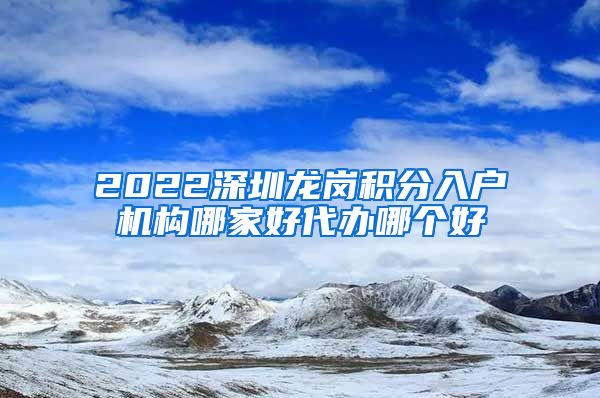 2022深圳龙岗积分入户机构哪家好代办哪个好