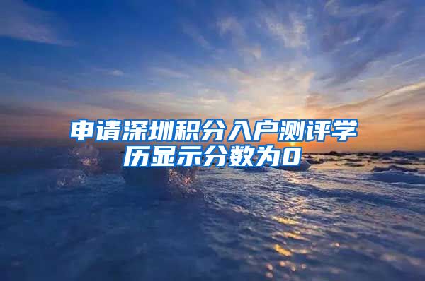 申请深圳积分入户测评学历显示分数为0