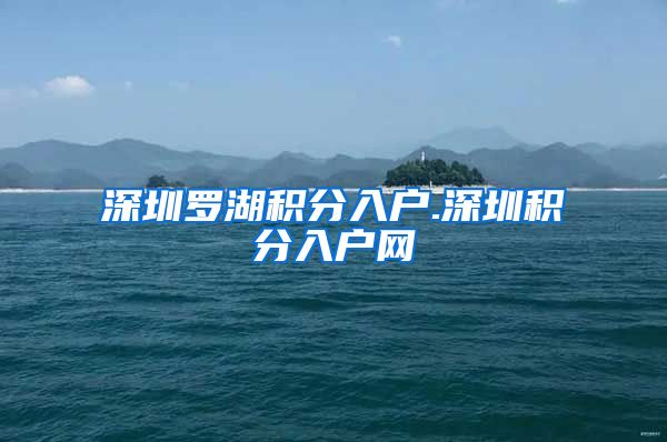 深圳罗湖积分入户.深圳积分入户网