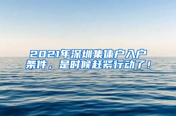 2021年深圳集体户入户条件，是时候赶紧行动了！