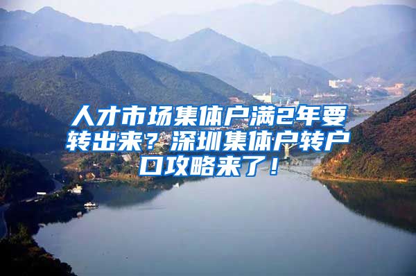 人才市场集体户满2年要转出来？深圳集体户转户口攻略来了！