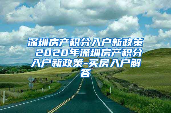 深圳房产积分入户新政策 2020年深圳房产积分入户新政策-买房入户解答