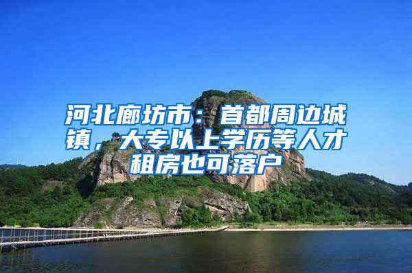 河北廊坊市：首都周边城镇，大专以上学历等人才租房也可落户