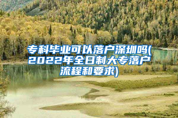 专科毕业可以落户深圳吗(2022年全日制大专落户流程和要求)